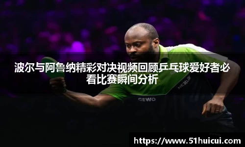波尔与阿鲁纳精彩对决视频回顾乒乓球爱好者必看比赛瞬间分析