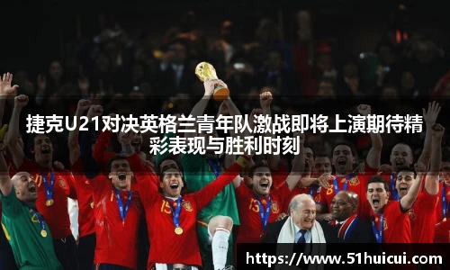 捷克U21对决英格兰青年队激战即将上演期待精彩表现与胜利时刻