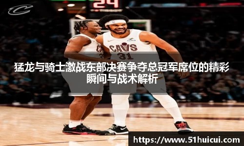 猛龙与骑士激战东部决赛争夺总冠军席位的精彩瞬间与战术解析