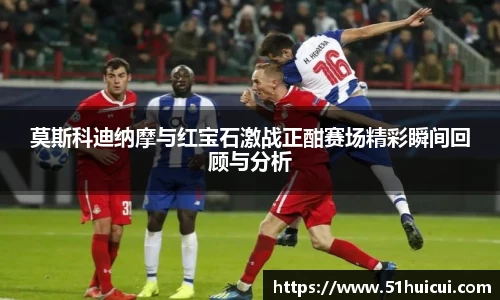 莫斯科迪纳摩与红宝石激战正酣赛场精彩瞬间回顾与分析