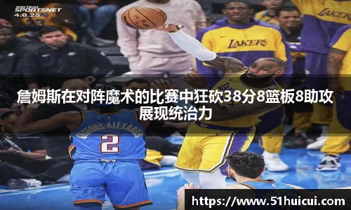 詹姆斯在对阵魔术的比赛中狂砍38分8篮板8助攻展现统治力